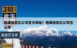 西藏旅游总公司官方网站？西藏旅游总公司怎么样