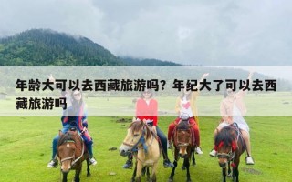 年龄大可以去西藏旅游吗？年纪大了可以去西藏旅游吗