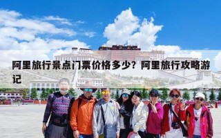 阿里旅行景点门票价格多少？阿里旅行攻略游记