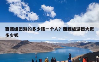 西藏组团游的多少钱一个人？西藏旅游团大概多少钱