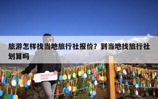 旅游怎样找当地旅行社报价？到当地找旅行社划算吗