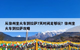 从徐州坐火车到拉萨7天时间足够玩？徐州坐火车到拉萨攻略