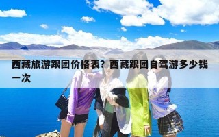 西藏旅游跟团价格表？西藏跟团自驾游多少钱一次