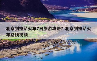 北京到拉萨火车7日旅游攻略？北京到拉萨火车路线视频