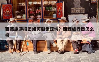 西藏旅游报团如何避免踩坑？西藏旅行团怎么报