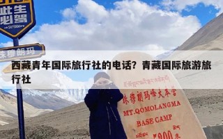 西藏青年国际旅行社的电话？青藏国际旅游旅行社