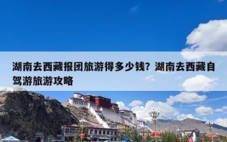 湖南去西藏报团旅游得多少钱？湖南去西藏自驾游旅游攻略