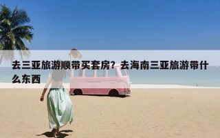 去三亚旅游顺带买套房？去海南三亚旅游带什么东西