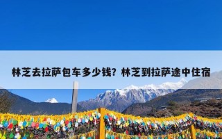 林芝去拉萨包车多少钱？林芝到拉萨途中住宿