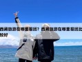 西藏旅游在哪里报团？西藏旅游在哪里报团比较好