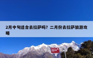 2月中旬适合去拉萨吗？二月份去拉萨旅游攻略