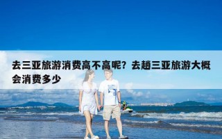 去三亚旅游消费高不高呢？去趟三亚旅游大概会消费多少