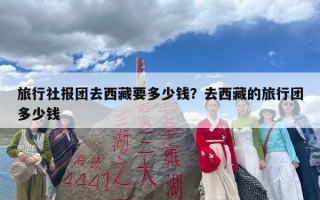 旅行社报团去西藏要多少钱？去西藏的旅行团多少钱