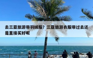 去三亚旅游带羽绒服？三亚旅游衣服带过去还是直接买好呢