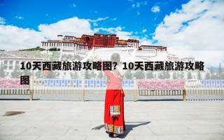 10天西藏旅游攻略图？10天西藏旅游攻略图