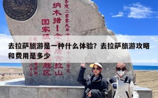 去拉萨旅游是一种什么体验？去拉萨旅游攻略和费用是多少