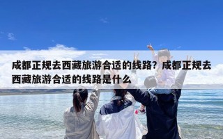 成都正规去西藏旅游合适的线路？成都正规去西藏旅游合适的线路是什么