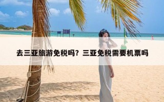 去三亚旅游免税吗？三亚免税需要机票吗