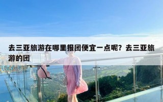 去三亚旅游在哪里报团便宜一点呢？去三亚旅游的团