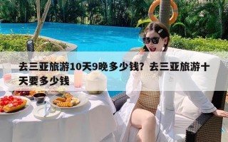 去三亚旅游10天9晚多少钱？去三亚旅游十天要多少钱