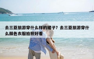 去三亚旅游穿什么样的裙子？去三亚旅游穿什么颜色衣服拍照好看