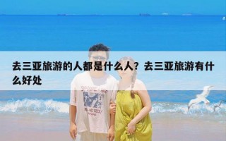 去三亚旅游的人都是什么人？去三亚旅游有什么好处