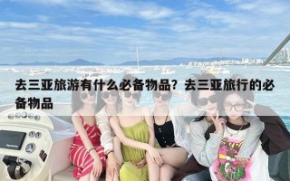 去三亚旅游有什么必备物品？去三亚旅行的必备物品