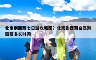 北京到西藏七日游攻略图？北京到西藏自驾游需要多长时间