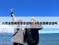 八月去西藏旅游合适吗？8月去西藏合适吗