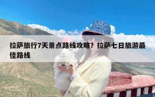 拉萨旅行7天景点路线攻略？拉萨七日旅游最佳路线