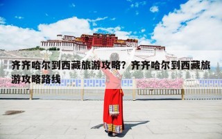 齐齐哈尔到西藏旅游攻略？齐齐哈尔到西藏旅游攻略路线