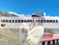 9月份适合去西藏旅游吗？9月份去西藏适合吗?