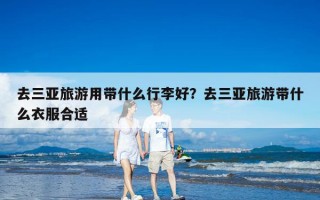 去三亚旅游用带什么行李好？去三亚旅游带什么衣服合适