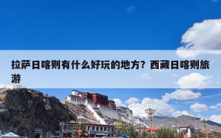 拉萨日喀则有什么好玩的地方？西藏日喀则旅游