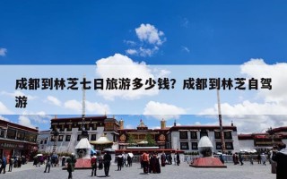 成都到林芝七日旅游多少钱？成都到林芝自驾游