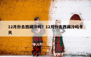 12月份去西藏冷吗？12月份去西藏冷吗冬天