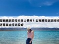 至西藏旅游报团多少费用？去西藏报旅游团好还是自由行比较好