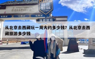 从北京去西藏玩一周大约多少钱？从北京去西藏旅游多少钱