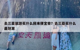 去三亚旅游买什么回来便宜些？去三亚买什么最划算