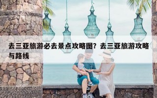 去三亚旅游必去景点攻略图？去三亚旅游攻略与路线