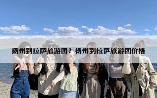 扬州到拉萨旅游团？扬州到拉萨旅游团价格