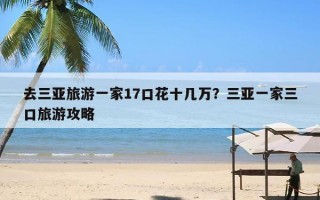 去三亚旅游一家17口花十几万？三亚一家三口旅游攻略