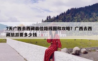 7天广西去西藏最佳路线图和攻略？广西去西藏旅游要多少钱