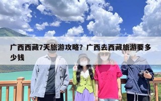 广西西藏7天旅游攻略？广西去西藏旅游要多少钱