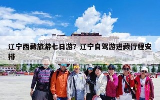 辽宁西藏旅游七日游？辽宁自驾游进藏行程安排