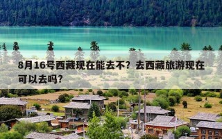 8月16号西藏现在能去不？去西藏旅游现在可以去吗?