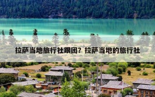 拉萨当地旅行社跟团？拉萨当地的旅行社