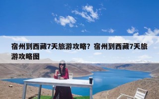 宿州到西藏7天旅游攻略？宿州到西藏7天旅游攻略图