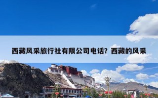 西藏风采旅行社有限公司电话？西藏的风采