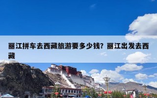 丽江拼车去西藏旅游要多少钱？丽江出发去西藏